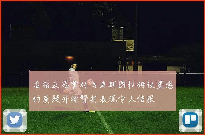 名宿反思曾对马库斯图拉姆位置感的质疑并称赞其表现令人信服