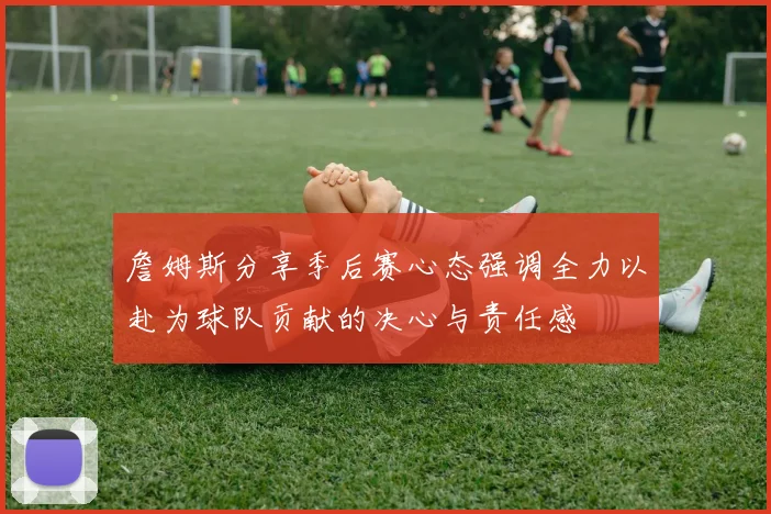 詹姆斯分享季后赛心态强调全力以赴为球队贡献的决心与责任感