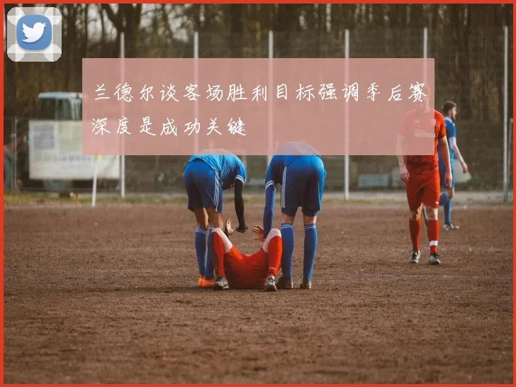 兰德尔谈客场胜利目标强调季后赛深度是成功关键