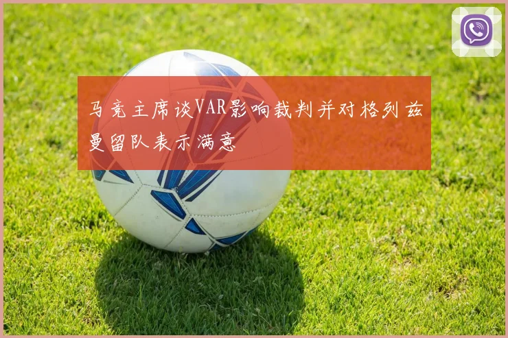 马竞主席谈VAR影响裁判并对格列兹曼留队表示满意