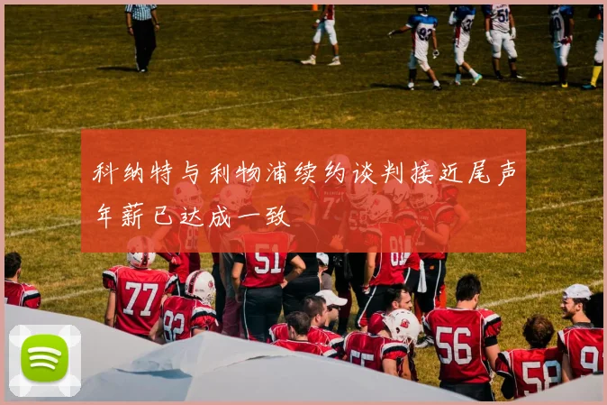 科纳特与利物浦续约谈判接近尾声年薪已达成一致