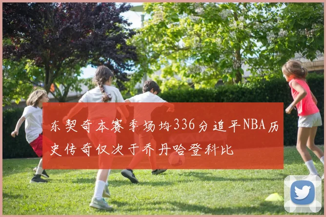 东契奇本赛季场均336分追平NBA历史传奇仅次于乔丹哈登科比
