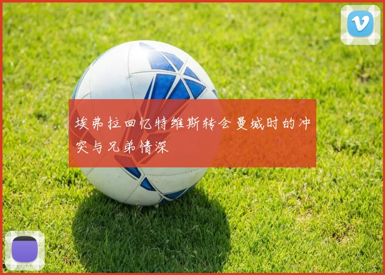 埃弗拉回忆特维斯转会曼城时的冲突与兄弟情深