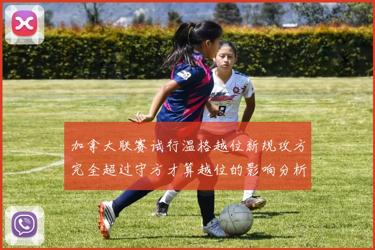 加拿大联赛试行温格越位新规攻方完全超过守方才算越位的影响分析