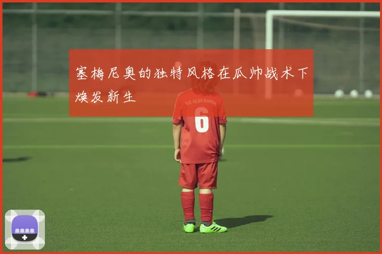 塞梅尼奥的独特风格在瓜帅战术下焕发新生