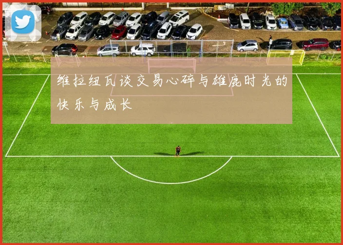 维拉纽瓦谈交易心碎与雄鹿时光的快乐与成长