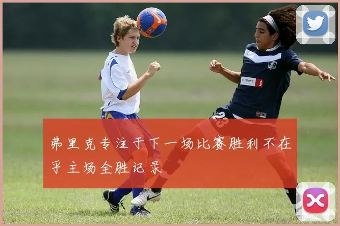 弗里克专注于下一场比赛胜利不在乎主场全胜记录