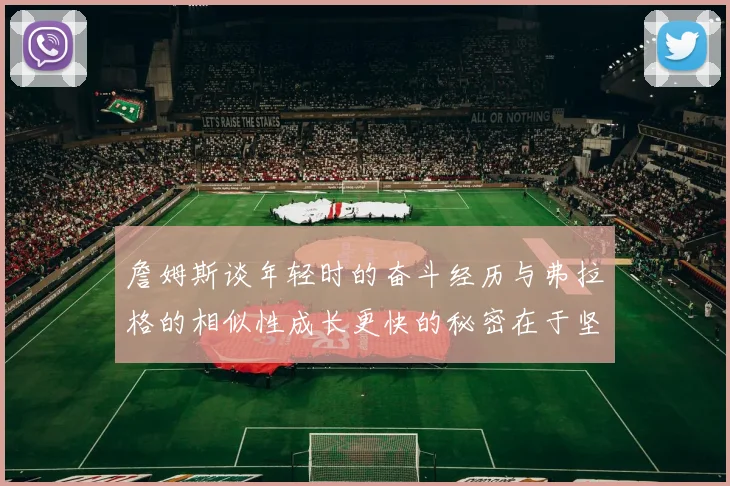 詹姆斯谈年轻时的奋斗经历与弗拉格的相似性成长更快的秘密在于坚持与磨炼