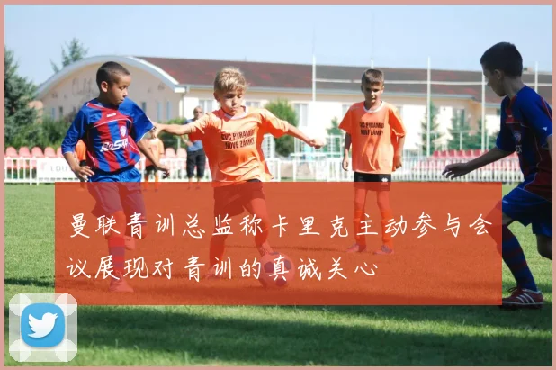 曼联青训总监称卡里克主动参与会议展现对青训的真诚关心