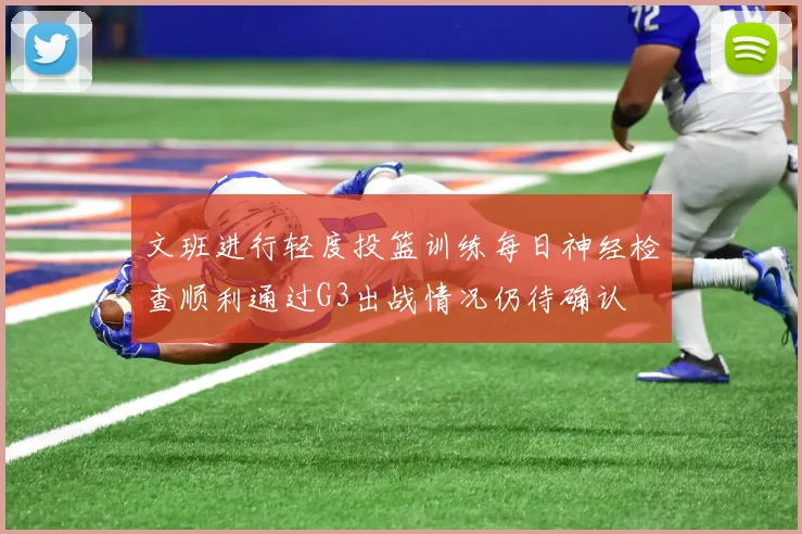 文班进行轻度投篮训练每日神经检查顺利通过G3出战情况仍待确认