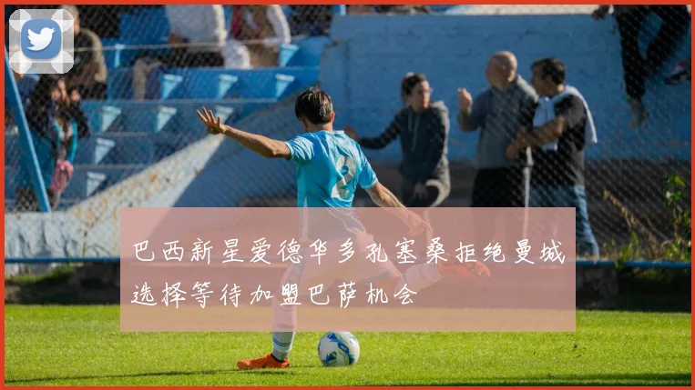 巴西新星爱德华多孔塞桑拒绝曼城选择等待加盟巴萨机会