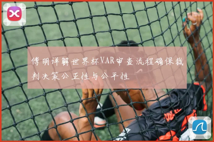 傅明详解世界杯VAR审查流程确保裁判决策公正性与公平性